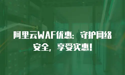 阿里云WAF优惠：守护网络安全，享受实惠！