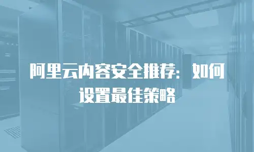 阿里云内容安全推荐：如何设置最佳策略