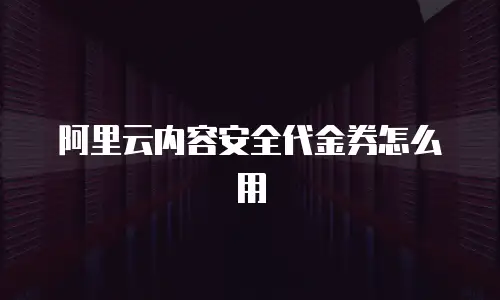 阿里云内容安全代金券怎么用