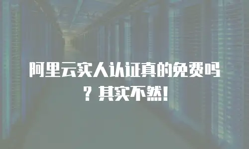 阿里云实人认证真的免费吗？其实不然！