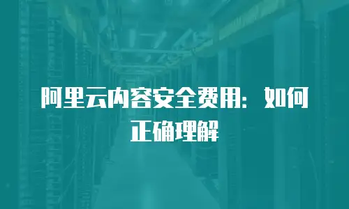 阿里云内容安全费用：如何正确理解