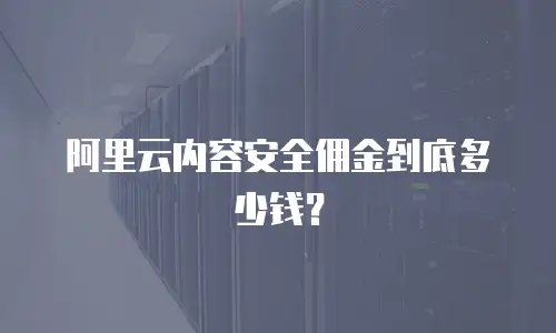 阿里云内容安全佣金到底多少钱？