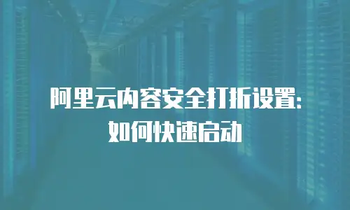 阿里云内容安全打折设置：如何快速启动