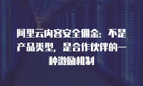 阿里云内容安全佣金：不是产品类型，是合作伙伴的一种激励机制