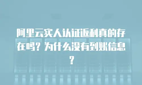 阿里云实人认证返利真的存在吗？为什么没有到账信息？