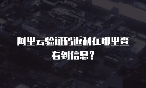 阿里云验证码返利在哪里查看到信息？
