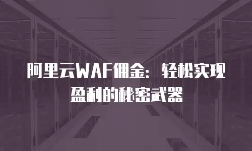阿里云WAF佣金：轻松实现盈利的秘密武器