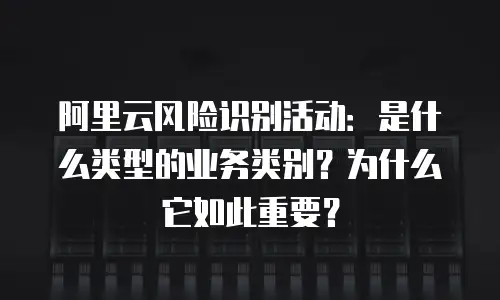 阿里云风险识别活动：是什么类型的业务类别？为什么它如此重要？