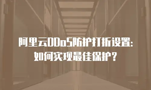 阿里云DDoS防护打折设置：如何实现最佳保护？