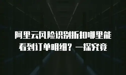 阿里云风险识别折扣哪里能看到订单明细？一探究竟