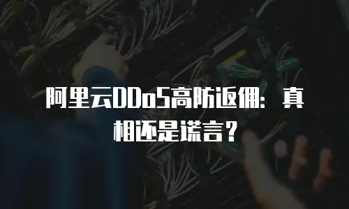 阿里云DDoS高防返佣：真相还是谎言？