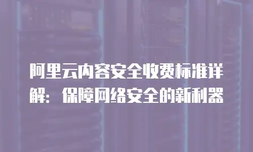 阿里云内容安全收费标准详解：保障网络安全的新利器