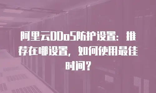 阿里云DDoS防护设置：推荐在哪设置，如何使用最佳时间？
