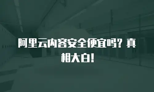 阿里云内容安全便宜吗？真相大白！