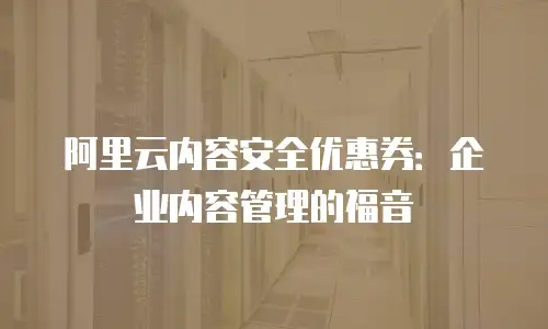 阿里云内容安全优惠券：企业内容管理的福音