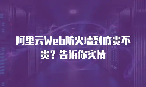 阿里云Web防火墙到底贵不贵？告诉你实情