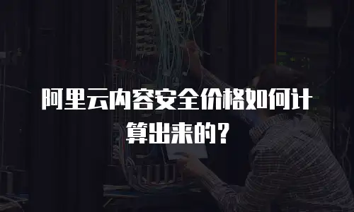 阿里云内容安全价格如何计算出来的？