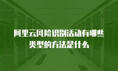 阿里云风险识别活动有哪些类型的方法是什么