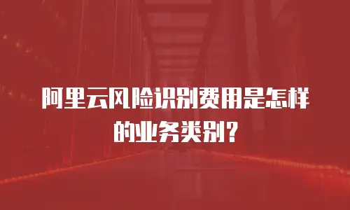 阿里云风险识别费用是怎样的业务类别？