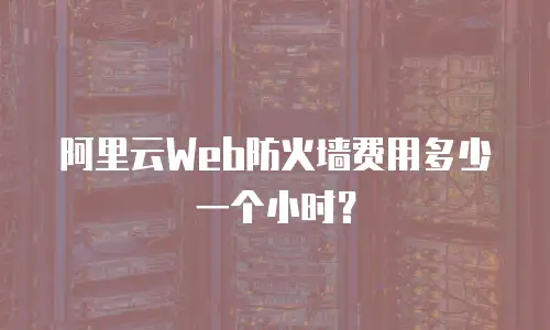 阿里云Web防火墙费用多少一个小时？