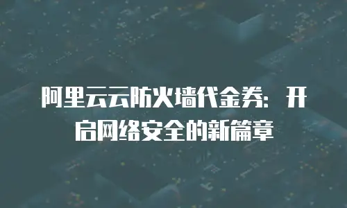 阿里云云防火墙代金券：开启网络安全的新篇章