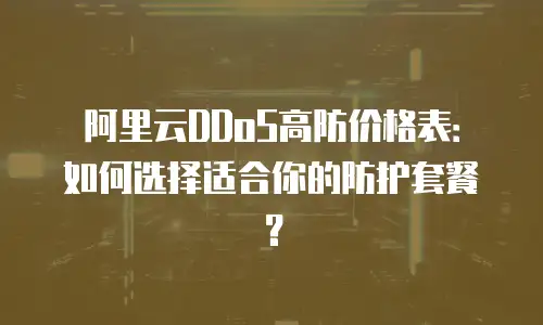 阿里云DDoS高防价格表：如何选择适合你的防护套餐？