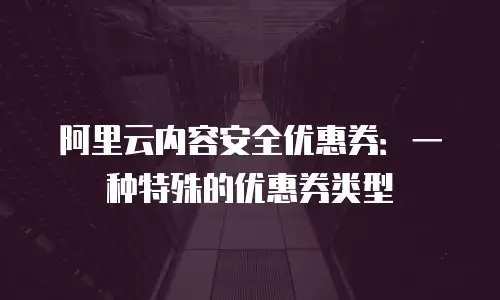 阿里云内容安全优惠券：一种特殊的优惠券类型