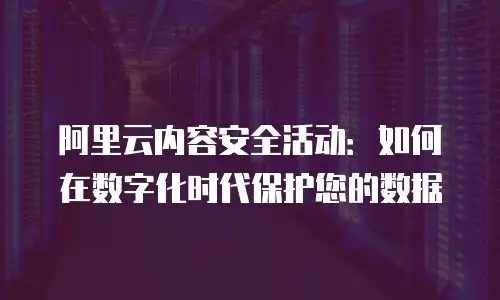 阿里云内容安全活动：如何在数字化时代保护您的数据