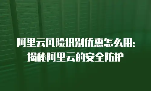 阿里云风险识别优惠怎么用：揭秘阿里云的安全防护