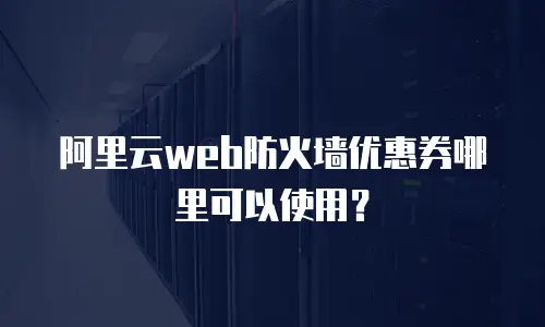 阿里云web防火墙优惠券哪里可以使用？