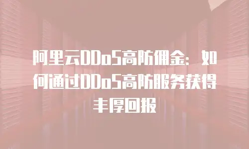 阿里云DDoS高防佣金：如何通过DDoS高防服务获得丰厚回报