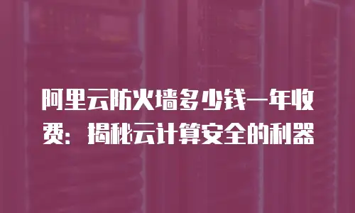 阿里云防火墙多少钱一年收费：揭秘云计算安全的利器
