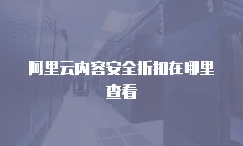阿里云内容安全折扣在哪里查看