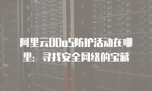 阿里云DDoS防护活动在哪里：寻找安全网络的宝藏