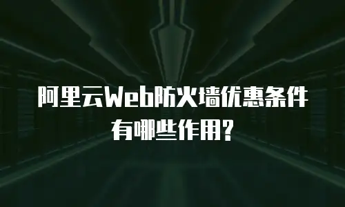 阿里云Web防火墙优惠条件有哪些作用?