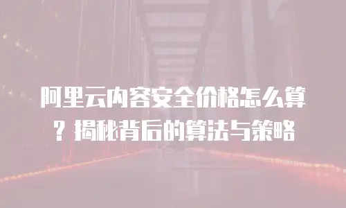 阿里云内容安全价格怎么算？揭秘背后的算法与策略