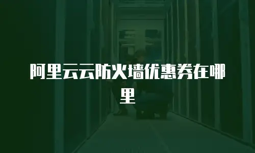 阿里云云防火墙优惠券在哪里