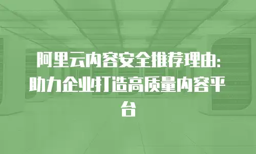 阿里云内容安全推荐理由：助力企业打造高质量内容平台