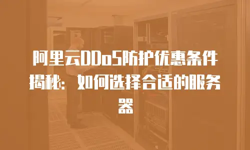 阿里云DDoS防护优惠条件揭秘：如何选择合适的服务器