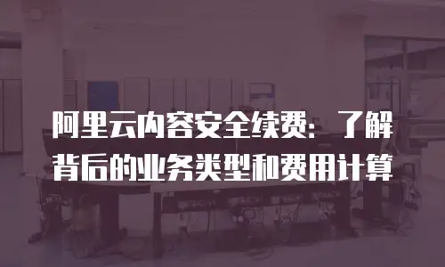 阿里云内容安全续费：了解背后的业务类型和费用计算