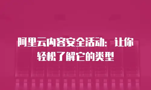 阿里云内容安全活动：让你轻松了解它的类型