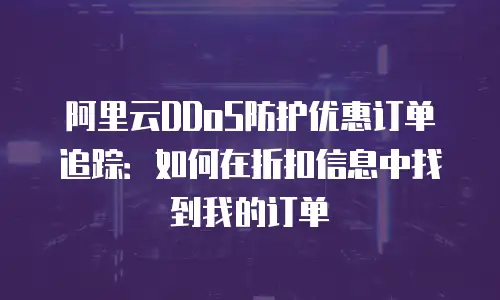 阿里云DDoS防护优惠订单追踪：如何在折扣信息中找到我的订单