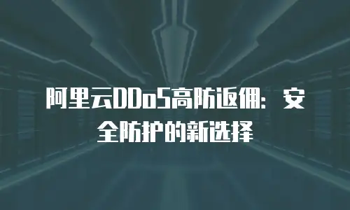 阿里云DDoS高防返佣：安全防护的新选择