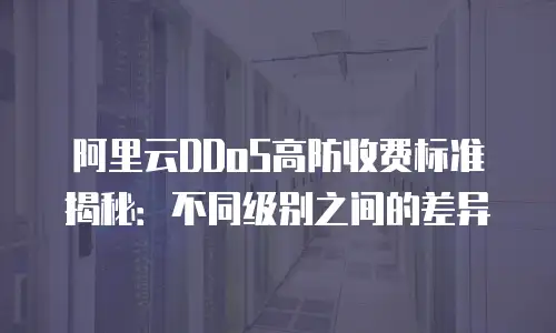 阿里云DDoS高防收费标准揭秘：不同级别之间的差异
