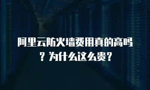 阿里云防火墙费用真的高吗？为什么这么贵？