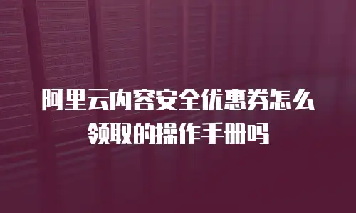 阿里云内容安全优惠券怎么领取的操作手册吗