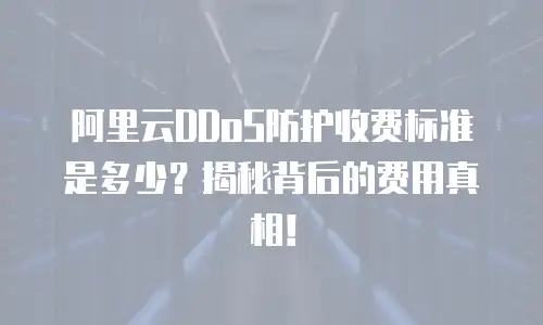 阿里云DDoS防护收费标准是多少？揭秘背后的费用真相！