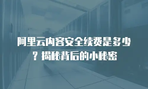 阿里云内容安全续费是多少？揭秘背后的小秘密