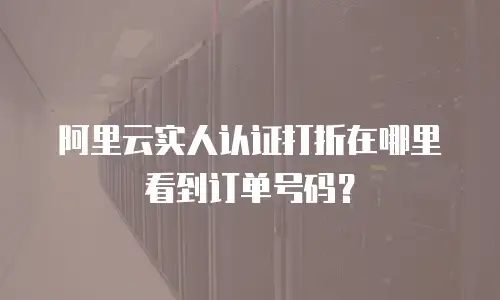 阿里云实人认证打折在哪里看到订单号码？