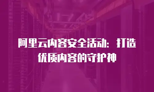 阿里云内容安全活动：打造优质内容的守护神